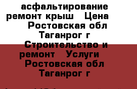 асфальтирование, ремонт крыш › Цена ­ 300 - Ростовская обл., Таганрог г. Строительство и ремонт » Услуги   . Ростовская обл.,Таганрог г.